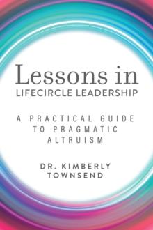 Lessons in Lifecircle Leadership : A Practical Guide to Pragmatic Altruism