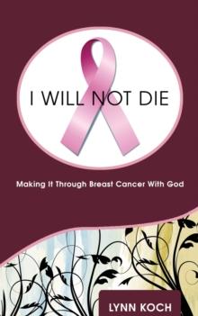 I Will Not Die : Making It Through Breast Cancer With God