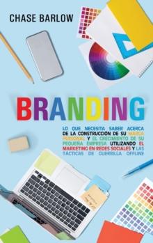 Branding : Lo que necesita saber acerca de la construccion de su marca personal y el crecimiento de su pequena empresa utilizando el marketing en redes sociales y las tacticas de guerrilla Offline