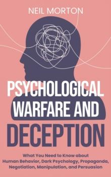 Psychological Warfare and Deception : What You Need to Know about Human Behavior, Dark Psychology, Propaganda, Negotiation, Manipulation, and Persuasion