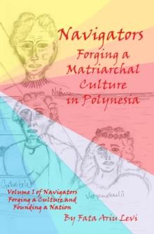 Navigators Forging a Culture and Founding a Nation Volume 1:  Navigators Forging a Matriarchal Culture in Polynesia : Navigators