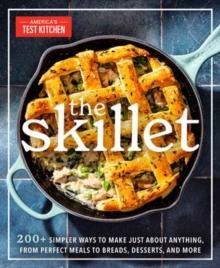 The Skillet : 200+ Simpler Ways to Make Just About Anything, From Perfect Meals to Breads, Desserts, and More