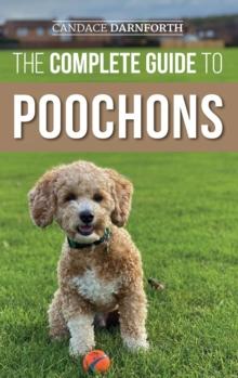 The Complete Guide to Poochons : Choosing, Training, Feeding, Socializing, and Loving Your New Poochon (Bichon Poo) Puppy