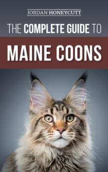 The Complete Guide to Maine Coons : Finding, Preparing for, Feeding, Training, Socializing, Grooming, and Loving Your New Maine Coon Cat