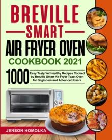 Breville Smart Air Fryer Oven Cookbook 2021 : 1000 Easy Tasty Yet Healthy Recipes Cooked by Breville Smart Air Fryer Toast Oven for Beginners and Advanced Users