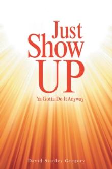 Just Show Up : Ya Gotta Do It Anyway