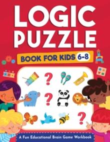 Logic Puzzles for Kids Ages 6-8 : A Fun Educational Brain Game Workbook for Kids With Answer Sheet: Brain Teasers, Math, Mazes, Logic Games, And More Fun Mind Activities - Great for Critical Thinking