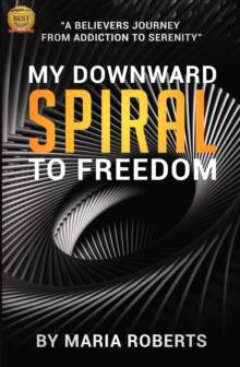 My Downward Spiral to Freedom : A Believer's Journey from Addiction to Serenity