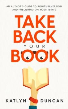 Take Back Your Book : An Author's Guide to Rights Reversion and Publishing on Your Terms