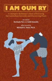 I Am Oum Ry : A Champion Kickboxer's Story of Surviving the Cambodian Genocide and Discovering Peace