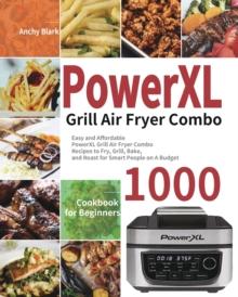 PowerXL Grill Air Fryer Combo Cookbook for Beginners : 1000-Day Easy and Affordable PowerXL Grill Air Fryer Combo Recipes to Fry, Grill, Bake, and Roast for Smart People on A Budget