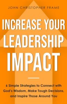 Increase Your Leadership Impact: 6 Simple Strategies to Connect with God's Wisdom, Make Tough Decisions, and Inspire Those Around You