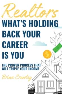 Realtors: What's Holding Back Your Career Is You : The Proven Process That Will Triple Your Income