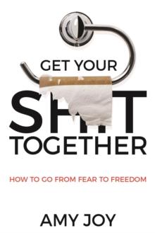 Get Your Shit Together : How to Go from Fear to Freedom