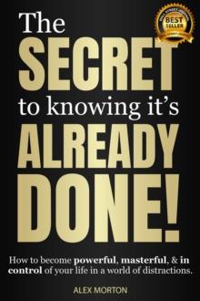 Secret to Knowing It's Already Done! : How to Become Powerful, Masterful, & in Control of Your Life in a World of Distractions