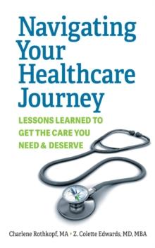 Navigating Your Healthcare Journey : Lessons Learned to Get the Care You Need and Deserve