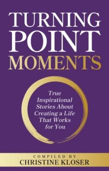 Turning Point Moments : True Inspirational Stories About Creating a Life That Works for You