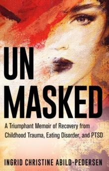 Unmasked : A Triumphant Memoir of Recovery from Childhood Trauma, Eating Disorder, and PTSD