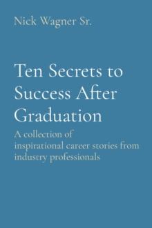 Ten Secrets to Success After Graduation : A collection of inspirational career stories from industry professionals