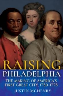 Raising Philadelphia : The Making of Americas First Great City, 17501775