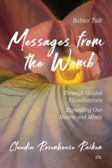 Messages from the Womb : Babies Talk Through Guided Visualizations Expanding Our Hearts and Minds