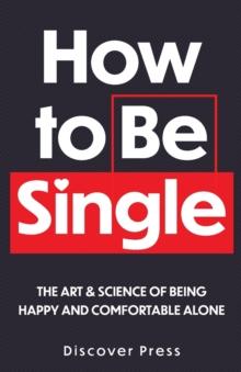 How to Be Single : The Art & Science of Being Happy and Comfortable Alone