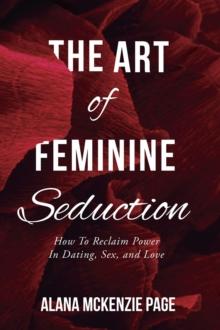 The Art of Feminine Seduction : How To Reclaim Power In Dating, Sex, and Love