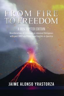 From Fire To Freedom: A Rescripted Edition : Reverberations of Childhood in Colonized Philippines With Opportune Post-WWII Adulthood in America