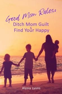 Good Mom Rules : Ditch Mom Guilt and Find Your Happy