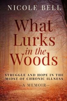 What Lurks in the Woods : Struggle and Hope in the Midst of Chronic Illness, A Memoir