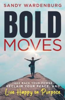 Bold Moves : Take Back Your Power, Reclaim Your Peace, and Live Happy on Purpose