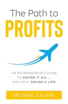 The Path To Profits : An Entrepreneur's Guide To Having It All... And Still Having A Life!