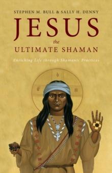 Jesus, the Ultimate Shaman: Enriching Life Through Shamanic Practices