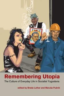 Remembering Utopia : The Culture of Everyday Life in Socialist Yugoslavia