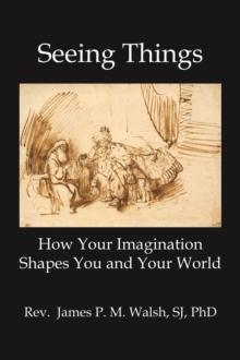 Seeing Things : How Your Imagination Shapes You and Your World