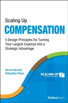 Scaling Up Compensation : 5 Design Principles for Turning Your Largest Expense into a Strategic Advantage