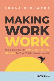 Making Work Work : The Solution for Bringing Positive Change to Any Work Environment