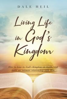 Living Life in God's Kingdom : How to Live in God's Kingdom on Earth, and build an intimate relationship with Him