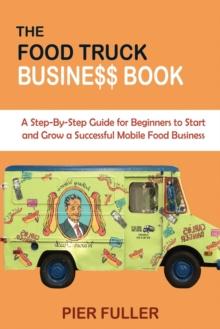 The Food Truck Business Book : A Step-By-Step Guide for Beginners to Start and Grow a Successful Mobile Food Business