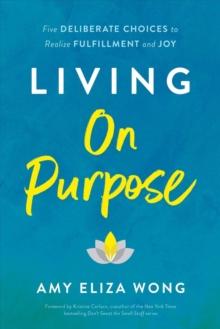 Living On Purpose : Five Deliberate Choices to Realize Fulfillment and Joy