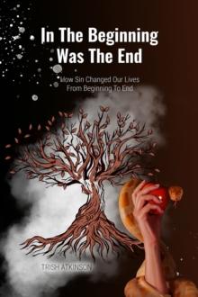 In The Beginning Was The End : How Sin Changed Our Lives From Begining To End