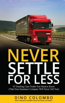 Never Settle for Less : 10 Trucking Case Truths You Need to Know (That Your Insurance Company Will Never Tell You)