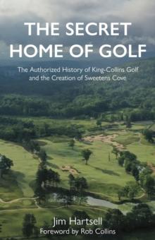 The Secret Home of Golf : The Authorized History of King-Collins Golf and the Creation of Sweetens Cove