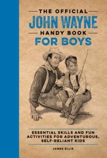 The Official John Wayne Handy Book for Boys : Essential Skills and Fun Activities for Adventurous, Self-Reliant Kids