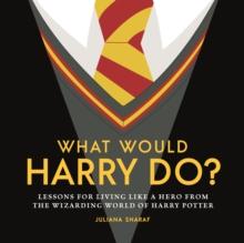 What Would Harry Do? : Lessons for Living Like a Hero from the Wizarding World of Harry Potter