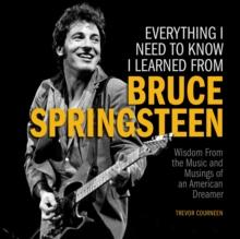 Everything I Need to Know I Learned from Bruce Springsteen : Wisdom from the Music and Musings of an American Dreamer