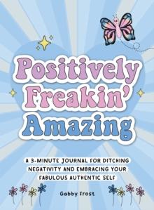 Positively Freakin' Amazing : A 3-minute journal for ditching negativity and embracing your fabulous, authentic self