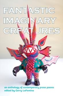 Fantastic Imaginary Creatures : An Anthology of Contemporary Prose Poems