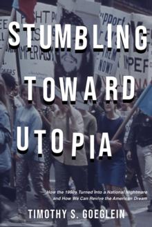 Stumbling toward Utopia : How the 1960s Turned Into a National Nightmare and How We Can Revive the American Dream