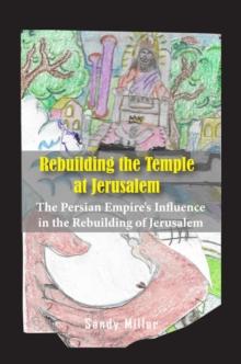 Rebuilding the Temple at Jerusalem : The Persian Empire's Influence In The Rebuilding Of Jerusalem